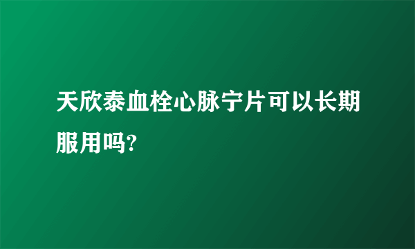 天欣泰血栓心脉宁片可以长期服用吗?