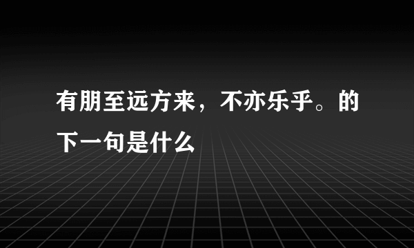 有朋至远方来，不亦乐乎。的下一句是什么