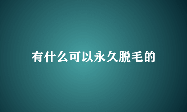 有什么可以永久脱毛的