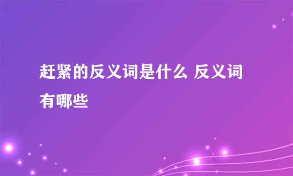 赶紧的反义词是什么 反义词有哪些
