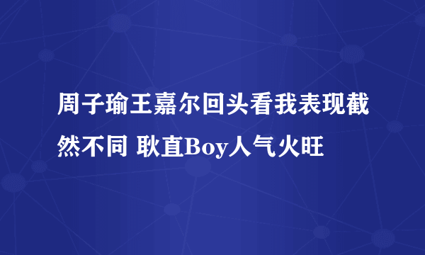 周子瑜王嘉尔回头看我表现截然不同 耿直Boy人气火旺