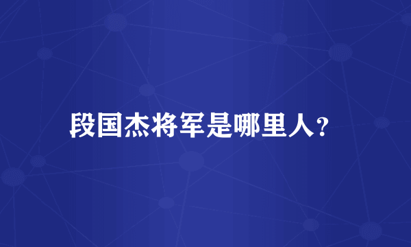 段国杰将军是哪里人？