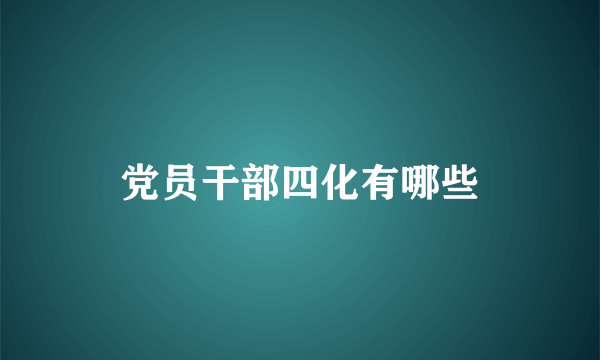 党员干部四化有哪些
