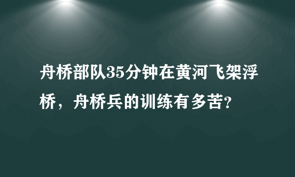 舟桥部队35分钟在黄河飞架浮桥，舟桥兵的训练有多苦？