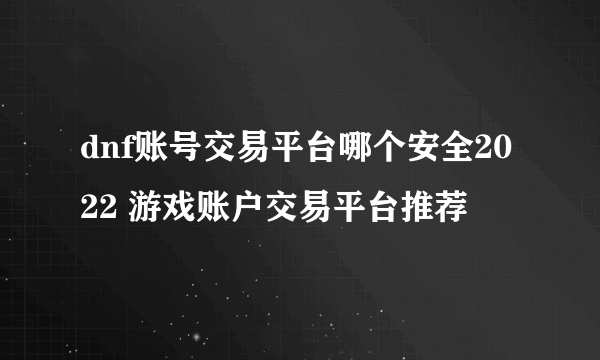 dnf账号交易平台哪个安全2022 游戏账户交易平台推荐