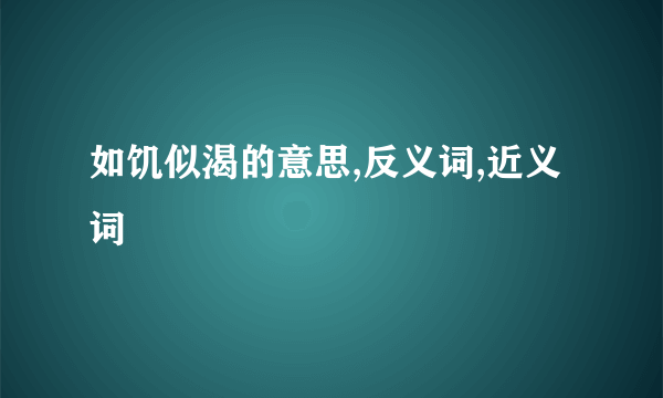 如饥似渴的意思,反义词,近义词