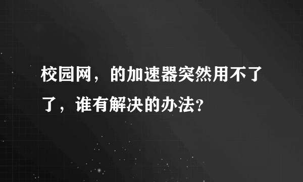校园网，的加速器突然用不了了，谁有解决的办法？