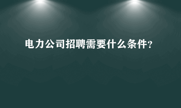 电力公司招聘需要什么条件？
