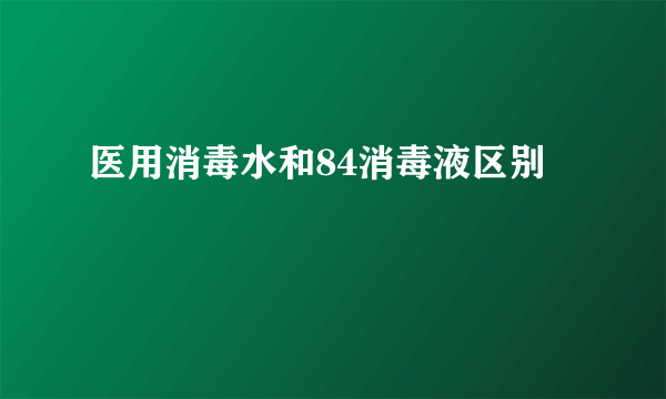 医用消毒水和84消毒液区别