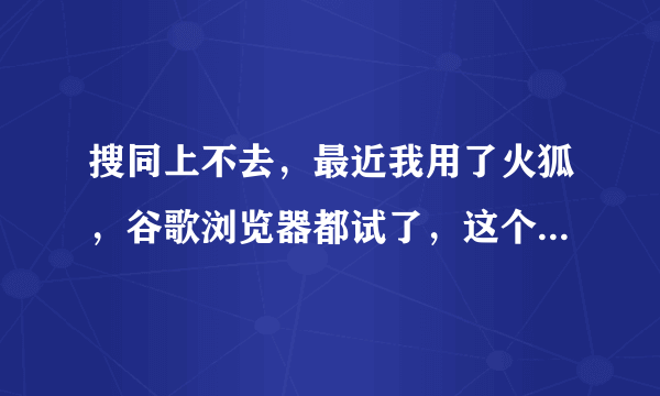 搜同上不去，最近我用了火狐，谷歌浏览器都试了，这个月都上不去