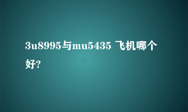 3u8995与mu5435 飞机哪个好?