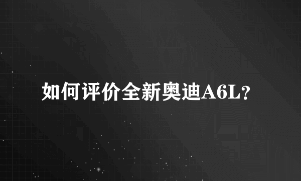 如何评价全新奥迪A6L？