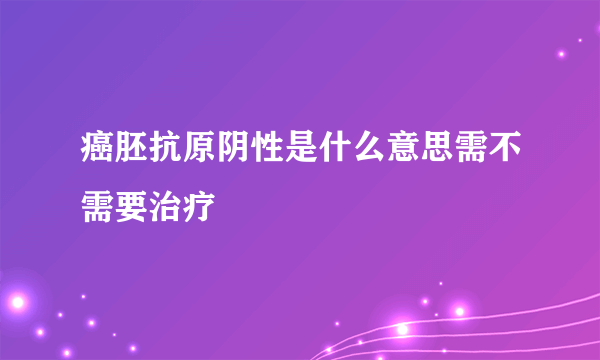 癌胚抗原阴性是什么意思需不需要治疗