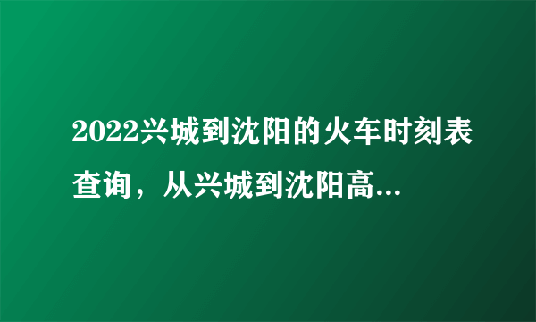 2022兴城到沈阳的火车时刻表查询，从兴城到沈阳高铁火车最新消息