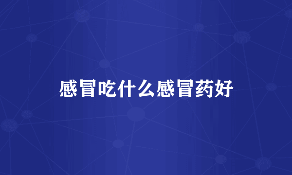感冒吃什么感冒药好