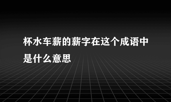 杯水车薪的薪字在这个成语中是什么意思