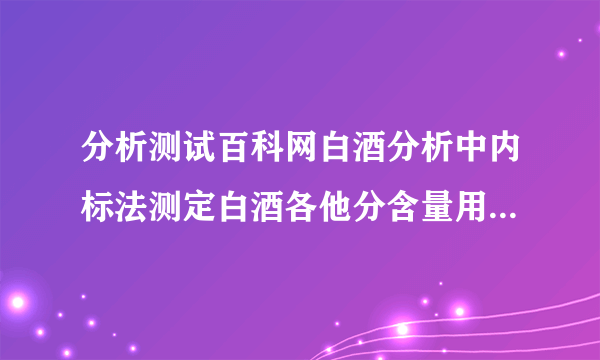 分析测试百科网白酒分析中内标法测定白酒各他分含量用到相对重量校正因子，请问乙酸乙酯，乳酸乙酯，己酸