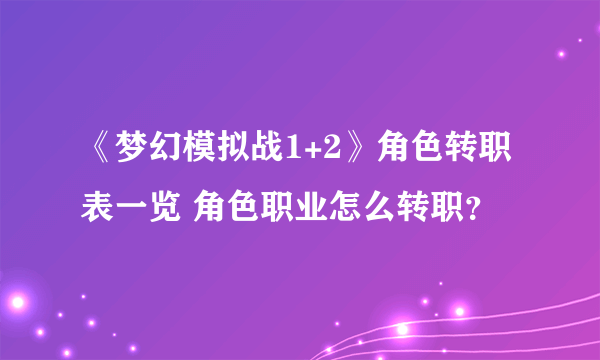 《梦幻模拟战1+2》角色转职表一览 角色职业怎么转职？