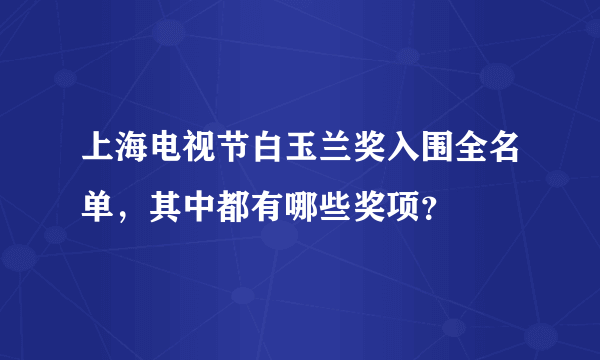 上海电视节白玉兰奖入围全名单，其中都有哪些奖项？