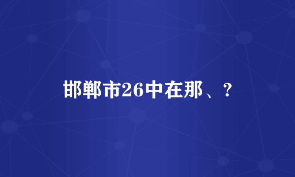 邯郸市26中在那、?
