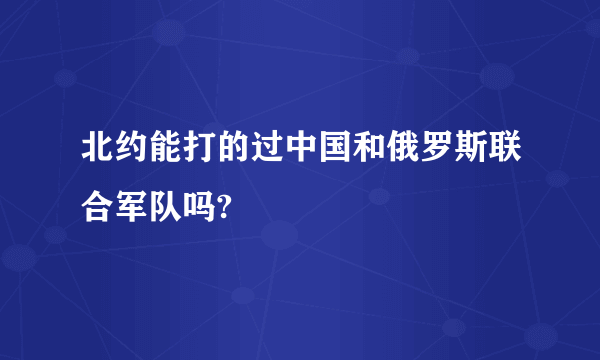 北约能打的过中国和俄罗斯联合军队吗?