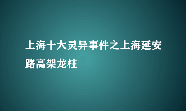 上海十大灵异事件之上海延安路高架龙柱