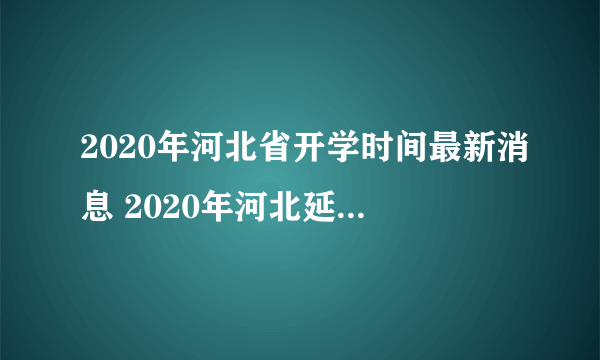 2020年河北省开学时间最新消息 2020年河北延迟到什么时候开学