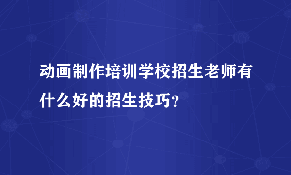 动画制作培训学校招生老师有什么好的招生技巧？