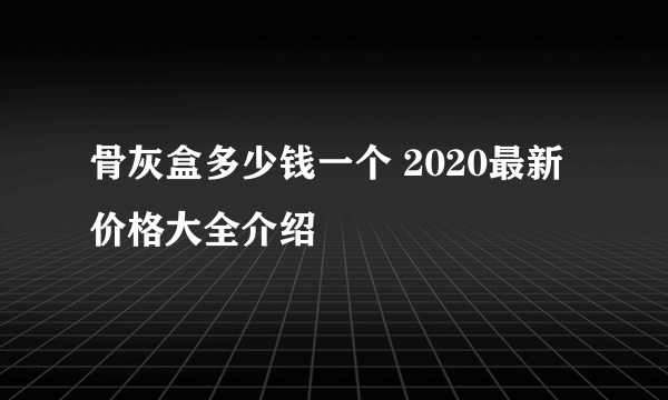 骨灰盒多少钱一个 2020最新价格大全介绍