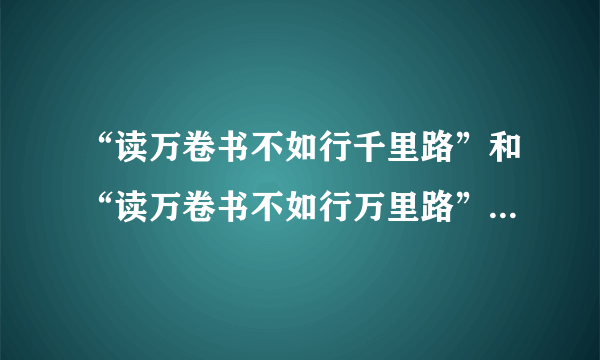 “读万卷书不如行千里路”和“读万卷书不如行万里路”中哪句是对的?