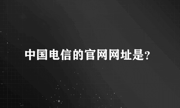 中国电信的官网网址是？