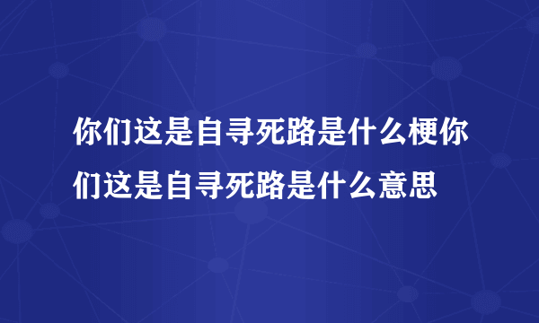 你们这是自寻死路是什么梗你们这是自寻死路是什么意思