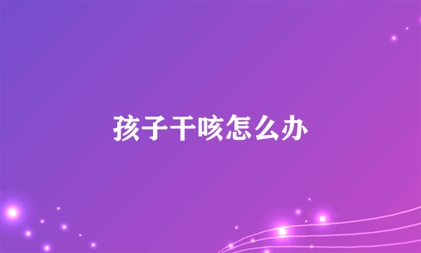 孩子干咳怎么办