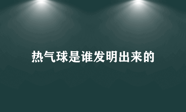 热气球是谁发明出来的