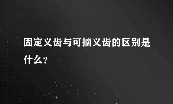 固定义齿与可摘义齿的区别是什么？