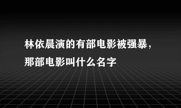 林依晨演的有部电影被强暴，那部电影叫什么名字
