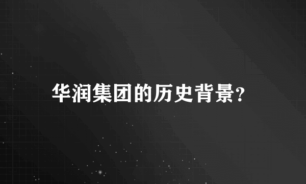 华润集团的历史背景？