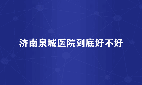 济南泉城医院到底好不好