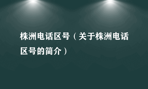 株洲电话区号（关于株洲电话区号的简介）