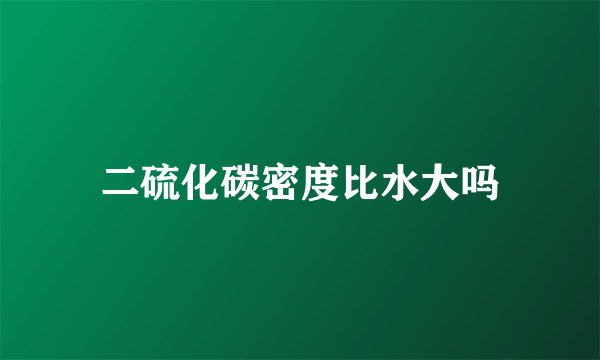 二硫化碳密度比水大吗