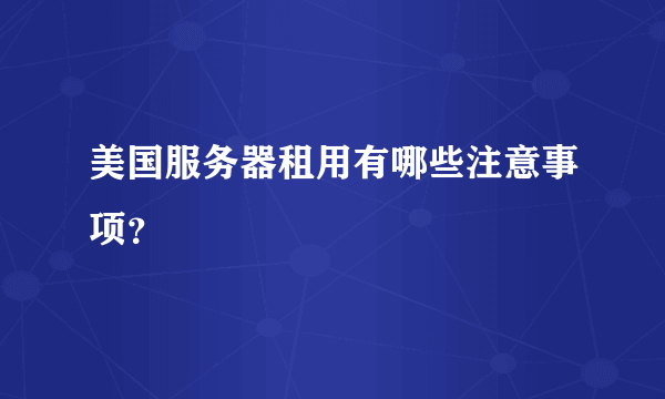 美国服务器租用有哪些注意事项？