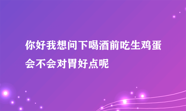 你好我想问下喝酒前吃生鸡蛋会不会对胃好点呢