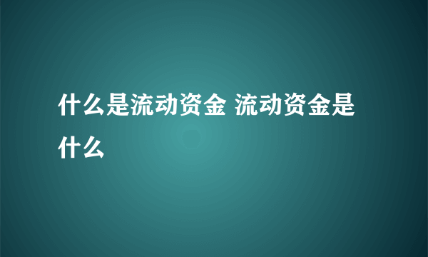 什么是流动资金 流动资金是什么