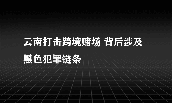 云南打击跨境赌场 背后涉及黑色犯罪链条