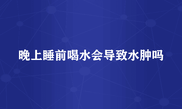 晚上睡前喝水会导致水肿吗