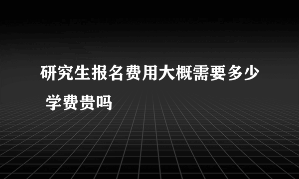 研究生报名费用大概需要多少 学费贵吗