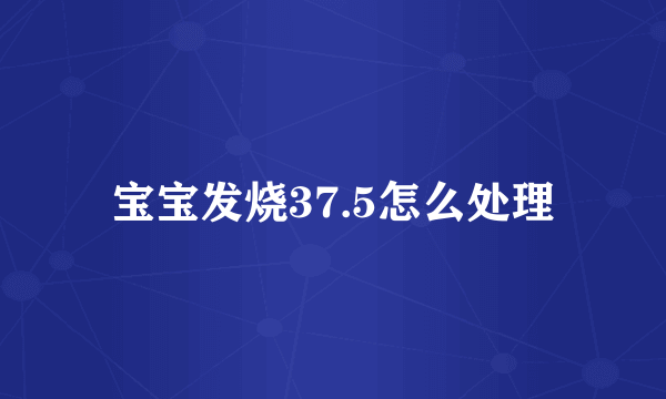 宝宝发烧37.5怎么处理