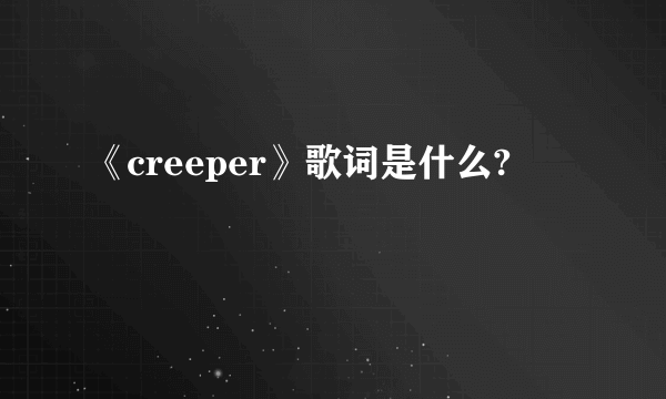 《creeper》歌词是什么?