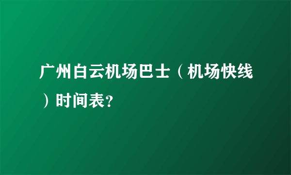 广州白云机场巴士（机场快线）时间表？