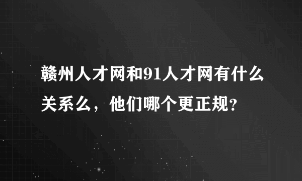 赣州人才网和91人才网有什么关系么，他们哪个更正规？
